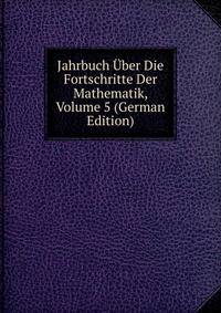 Jahrbuch Uber Die Fortschritte Der Mathematik, Volume 5 (German Edition)