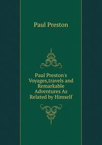 Paul Preston's Voyages,travels and Remarkable Adventures As Related by Himself
