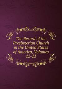 The Record of the Presbyterian Church in the United States of America, Volumes 22-23