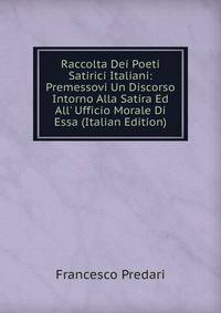 Raccolta Dei Poeti Satirici Italiani: Premessovi Un Discorso Intorno Alla Satira Ed All' Ufficio Morale Di Essa (Italian Edition)
