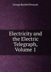 Electricity and the Electric Telegraph, Volume 1