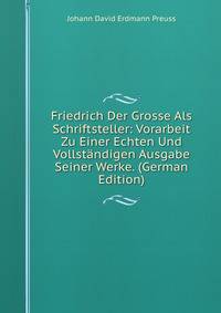 Friedrich Der Grosse Als Schriftsteller: Vorarbeit Zu Einer Echten Und Vollst?ndigen Ausgabe Seiner Werke. (German Edition)