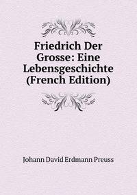 Friedrich Der Grosse: Eine Lebensgeschichte (French Edition)