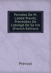 Pens?es De M. L'abb? Prev?t, Pr?c?d?es De L'abr?g? De Sa Vie (French Edition)