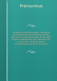 Le Mecaniste Philosophe: Memoire Contenant Plusieurs Particularit?s De La Vie &amp; Des Ouvrages Du Sr. Jean Pigeon, Math?maticien, Membre De La Societ? . France, Selon L'hypothese D (French Edition)