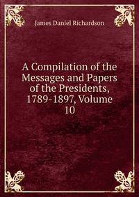 A Compilation of the Messages and Papers of the Presidents, 1789-1897, Volume 10