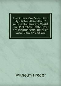 Geschichte Der Deutschen Mystik Im Mittelalter: T. Aeltere Und Neuere Mystik in Der Ersten Halfte Des Xiv. Jahrhunderts. Heinrich Suso (German Edition)