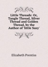 Little Threads: Or, Tangle Thread, Silver Thread and Golden Thread, by the Author of 'little Susy'.