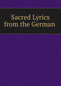 Sacred Lyrics from the German .