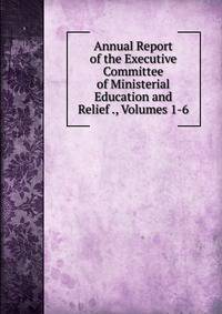 Annual Report of the Executive Committee of Ministerial Education and Relief ., Volumes 1-6