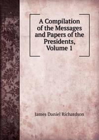 A Compilation of the Messages and Papers of the Presidents, Volume 1