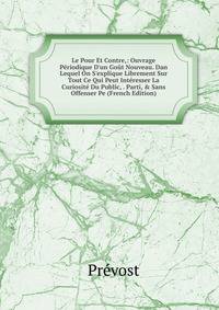 Le Pour Et Contre,: Ouvrage P?riodique D'un Go?t Nouveau. Dan Lequel On S'explique Librement Sur Tout Ce Qui Peut Int?resser La Curiosit? Du Public, . Parti, &amp; Sans Offenser Pe (French Edition)