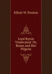 Lord Byron Vindicated: Or, Rome and Her Pilgrim