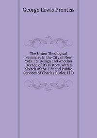 The Union Theological Seminary in the City of New York: Its Design and Another Decade of Its History. with a Sketch of the Life and Public Services of Charles Butler, Ll.D