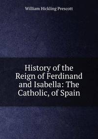 History of the Reign of Ferdinand and Isabella: The Catholic, of Spain