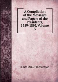 A Compilation of the Messages and Papers of the Presidents, 1789-1897, Volume 3