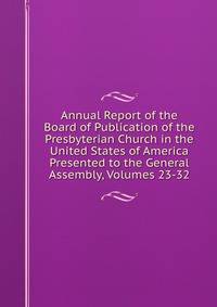 Annual Report of the Board of Publication of the Presbyterian Church in the United States of America Presented to the General Assembly, Volumes 23-32