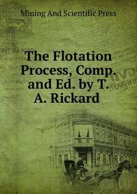 The Flotation Process, Comp. and Ed. by T. A. Rickard .