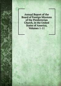 Annual Report of the Board of Foreign Missions of the Presbyterian Church, in the United States of America, Volumes 1-11