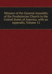 Minutes of the General Assembly of the Presbyterian Church in the United States of America, with an Appendix, Volume 12