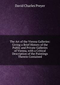 The Art of the Vienna Galleries: Giving a Brief History of the Public and Private Galleries of Vienna, with a Critical Description of the Paintings Therein Contained