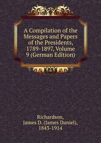 A Compilation of the Messages and Papers of the Presidents, 1789-1897, Volume 9 (German Edition)