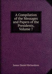 A Compilation of the Messages and Papers of the Presidents, Volume 7