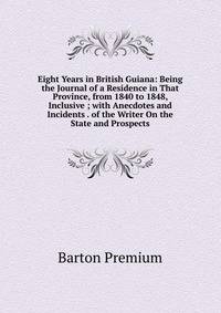 Eight Years in British Guiana: Being the Journal of a Residence in That Province, from 1840 to 1848, Inclusive ; with Anecdotes and Incidents . of the Writer On the State and Prospects