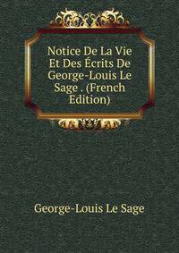 Notice De La Vie Et Des Ecrits De George-Louis Le Sage . (French Edition)