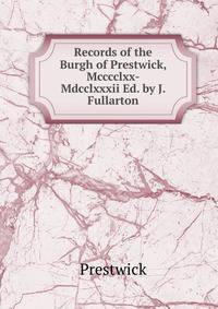 Records of the Burgh of Prestwick, Mcccclxx-Mdcclxxxii Ed. by J. Fullarton.