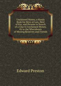 Unclaimed Money, a Handy Book for Heirs at Law, Next of Kin, and Persons in Search of a Clue to Unclaimed Money, Or to the Wherabouts of Missing Relatives and Friends