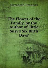 The Flower of the Family, by the Author of 'little Susy's Six Birth Days'.