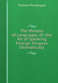 The Mastery of Languages, Or, the Art of Speaking Foreign Tongues Idiomatically