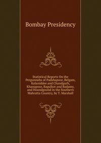 Statistical Reports On the Pergunnahs of Padshapoor, Belgam, Kalaniddee and Chandgurh, Khanapoor, Bagulkot and Badamy, and Hoondgoond in the Southern Mahratta Country, by T. Marshall