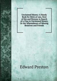 Unclaimed Money: A Handy Book for Heirs at Law, Next of Kin and Persons in Search of a Clue to Unclaimed Money, Or the Whereabouts of Missing Relatives and Friends