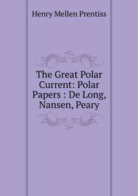 The Great Polar Current: Polar Papers : De Long, Nansen, Peary