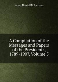 A Compilation of the Messages and Papers of the Presidents, 1789-1907, Volume 5