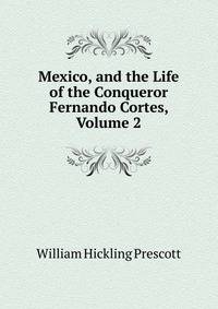 Mexico, and the Life of the Conqueror Fernando Cortes, Volume 2