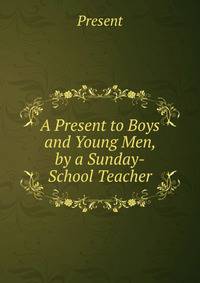 A Present to Boys and Young Men, by a Sunday-School Teacher