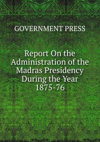 Report On the Administration of the Madras Presidency During the Year 1875-76