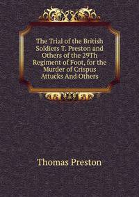 The Trial of the British Soldiers T. Preston and Others of the 29Th Regiment of Foot, for the Murder of Crispus Attucks And Others.