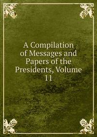 A Compilation of Messages and Papers of the Presidents, Volume 11