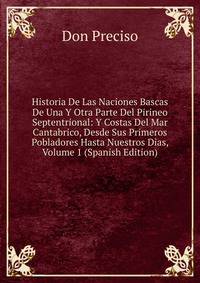 Historia De Las Naciones Bascas De Una Y Otra Parte Del Pirineo Septentrional: Y Costas Del Mar Cantabrico, Desde Sus Primeros Pobladores Hasta Nuestros Dias, Volume 1 (Spanish Edition)