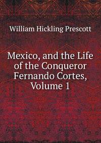 Mexico, and the Life of the Conqueror Fernando Cortes, Volume 1