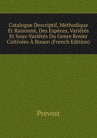 Catalogue Descriptif, Methodique Et Raisonne, Des Especes, Varietes Et Sous-Varietes Du Genre Rosier Cultivees A Rouen (French Edition)