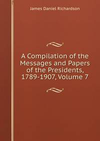 A Compilation of the Messages and Papers of the Presidents, 1789-1907, Volume 7