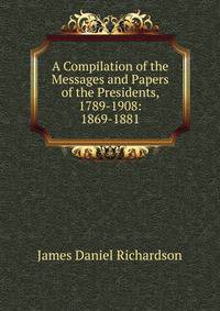 A Compilation of the Messages and Papers of the Presidents, 1789-1908: 1869-1881