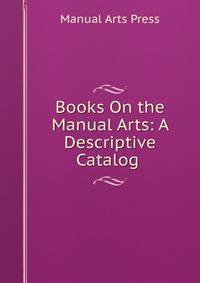 Books On the Manual Arts: A Descriptive Catalog .