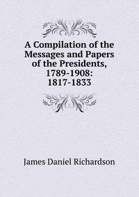 A Compilation of the Messages and Papers of the Presidents, 1789-1908: 1817-1833