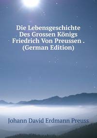 Die Lebensgeschichte Des Grossen Konigs Friedrich Von Preussen . (German Edition)